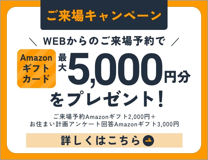 WEBからのご来場予約でAmazonギフトカード5,000円分をプレゼント！詳しくはこちら