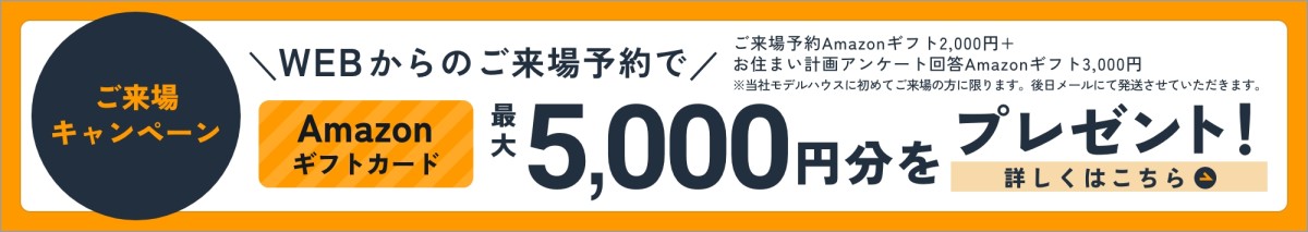 ご来場キャンペーン、WEBからのご来場予約でAmazonギフトカード最大5,000円分をプレゼント！詳しくはこちら