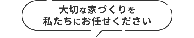 大切な家づくりを私たちにお任せください