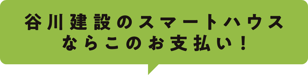 谷川建設のスマートハウスならこのお支払い